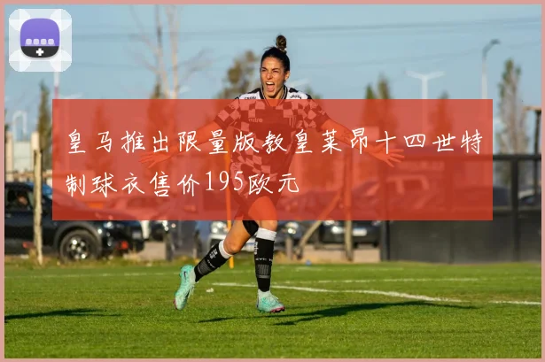 皇马推出限量版教皇莱昂十四世特制球衣售价195欧元