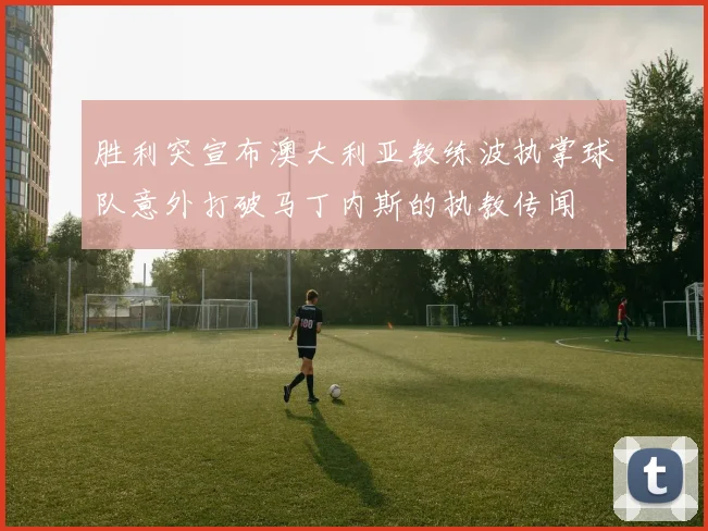 胜利突宣布澳大利亚教练波执掌球队意外打破马丁内斯的执教传闻