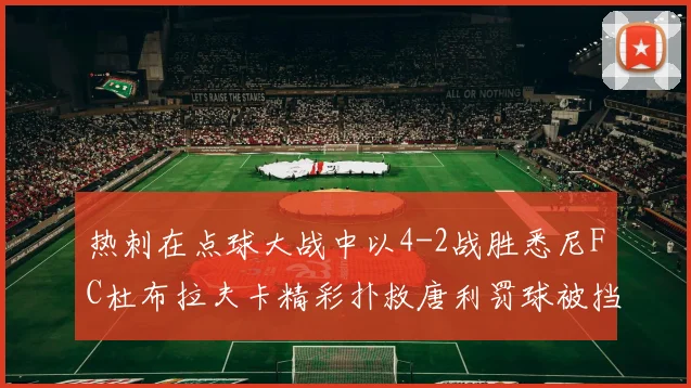 热刺在点球大战中以4-2战胜悉尼FC杜布拉夫卡精彩扑救唐利罚球被挡