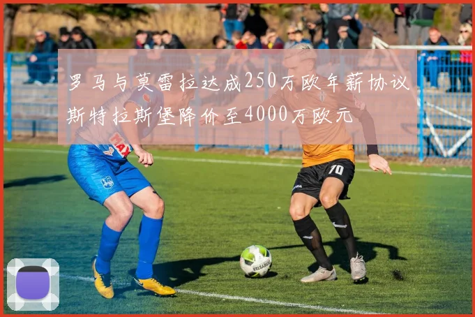 罗马与莫雷拉达成250万欧年薪协议斯特拉斯堡降价至4000万欧元