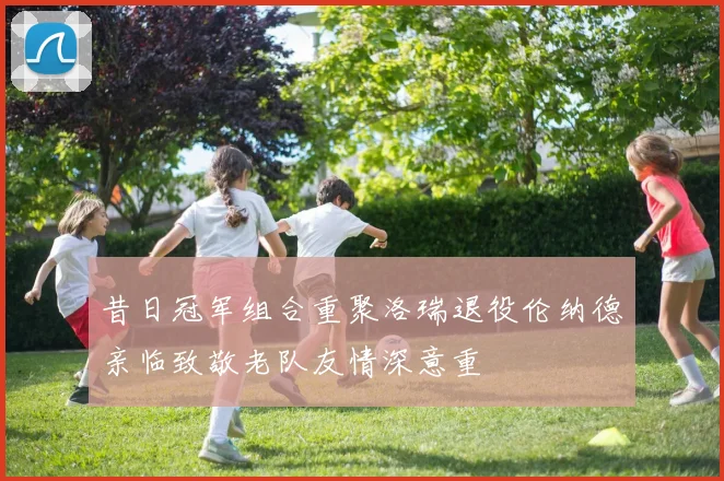 昔日冠军组合重聚洛瑞退役伦纳德亲临致敬老队友情深意重