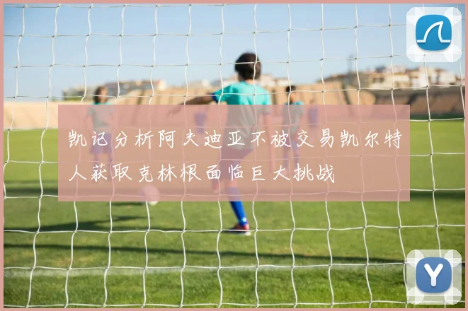 凯记分析阿夫迪亚不被交易凯尔特人获取克林根面临巨大挑战