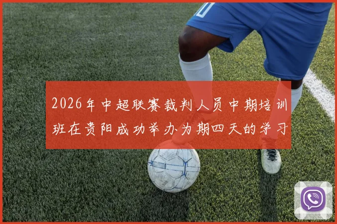 2026年中超联赛裁判人员中期培训班在贵阳成功举办为期四天的学习与交流活动