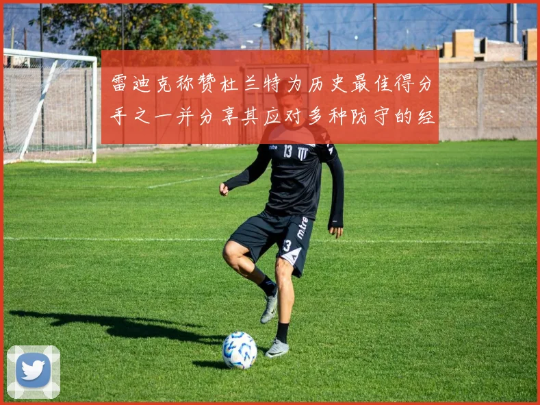 雷迪克称赞杜兰特为历史最佳得分手之一并分享其应对多种防守的经验