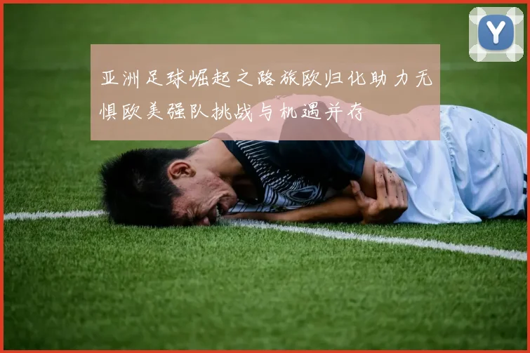 亚洲足球崛起之路旅欧归化助力无惧欧美强队挑战与机遇并存