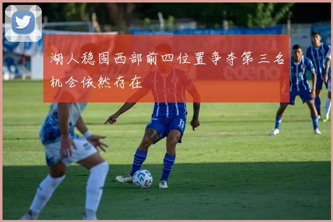 湖人稳固西部前四位置争夺第三名机会依然存在