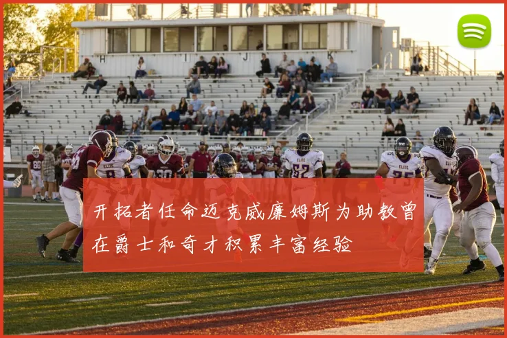 开拓者任命迈克威廉姆斯为助教曾在爵士和奇才积累丰富经验