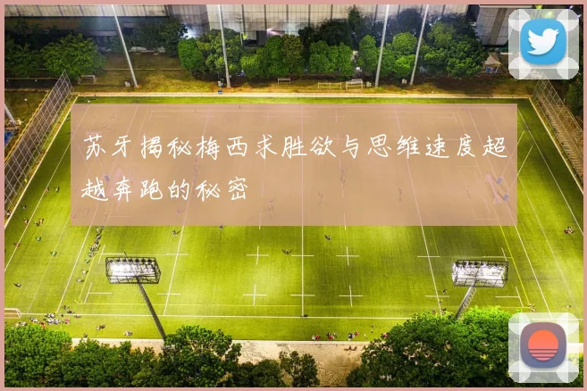 苏牙揭秘梅西求胜欲与思维速度超越奔跑的秘密