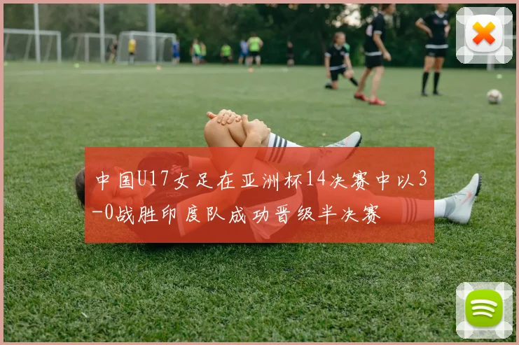 中国U17女足在亚洲杯14决赛中以3-0战胜印度队成功晋级半决赛