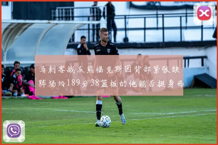 马刺客战灰熊福克斯因背部紧张缺阵场均189分38篮板的他能否挺身而出