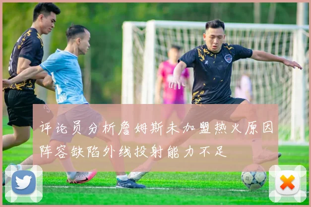 评论员分析詹姆斯未加盟热火原因阵容缺陷外线投射能力不足
