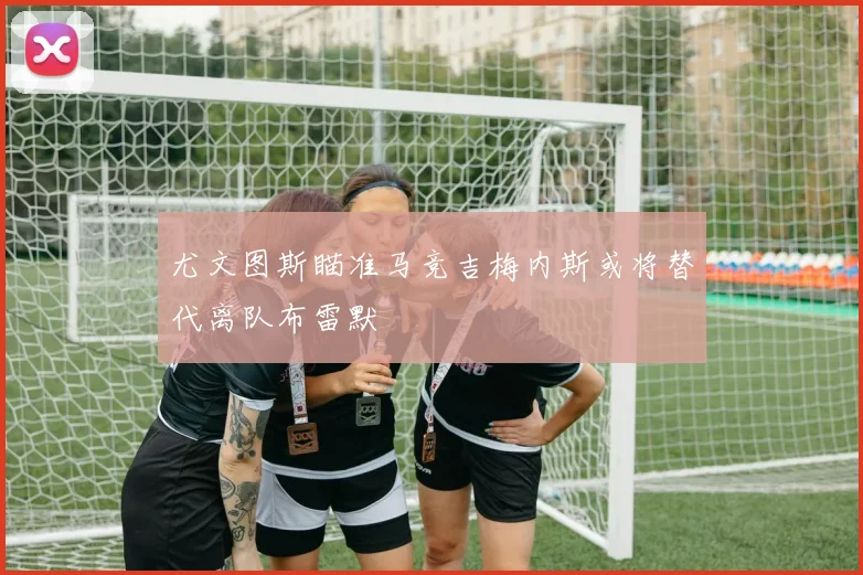 尤文图斯瞄准马竞吉梅内斯或将替代离队布雷默