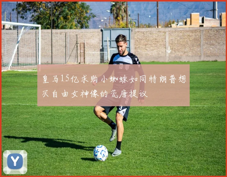 皇马15亿求购小蜘蛛如同特朗普想买自由女神像的荒唐提议
