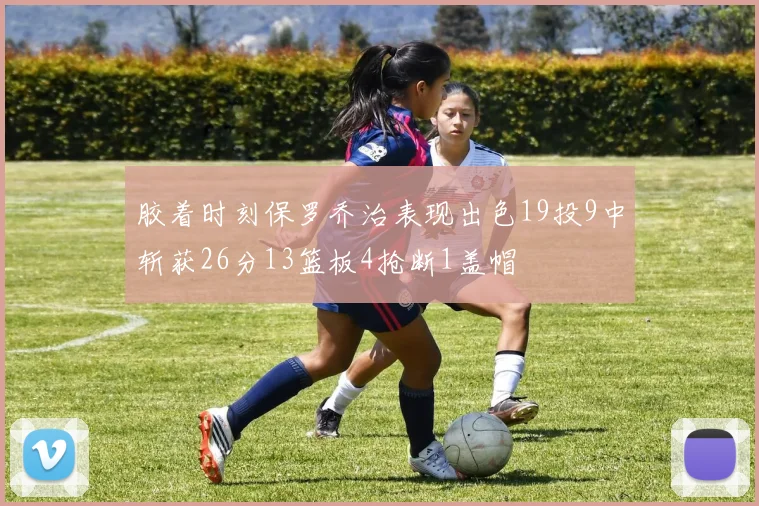胶着时刻保罗乔治表现出色19投9中斩获26分13篮板4抢断1盖帽