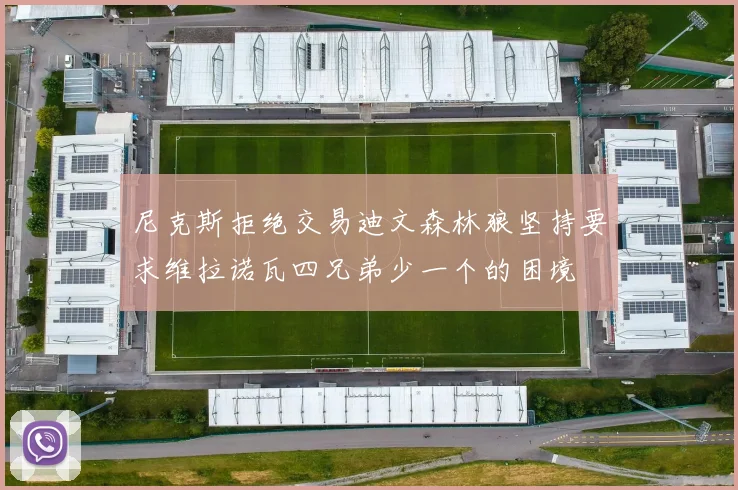 尼克斯拒绝交易迪文森林狼坚持要求维拉诺瓦四兄弟少一个的困境