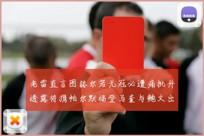 老雷直言图赫尔若无冠必遭痛批并透露将携帕尔默福登马奎与鲍文出战