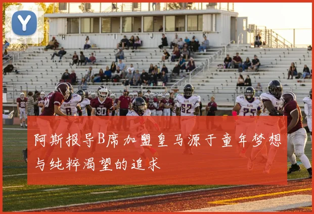 阿斯报导B席加盟皇马源于童年梦想与纯粹渴望的追求