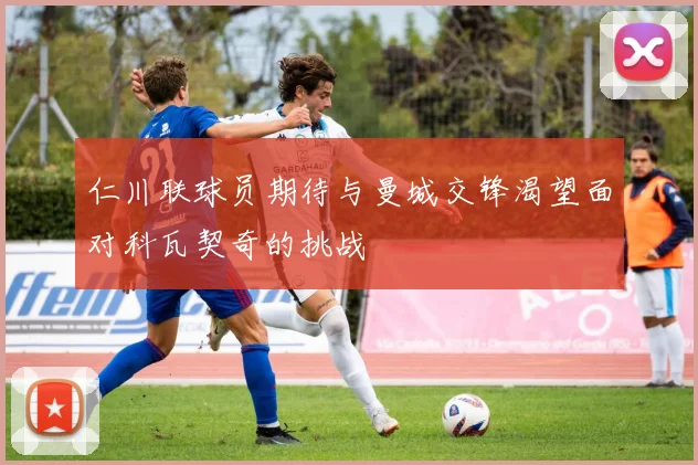 仁川联球员期待与曼城交锋渴望面对科瓦契奇的挑战