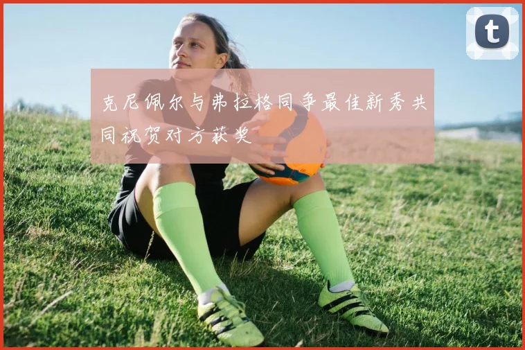 克尼佩尔与弗拉格同争最佳新秀共同祝贺对方获奖