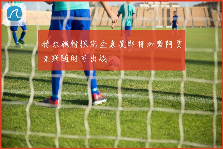 特尔施特根完全康复即将加盟阿贾克斯随时可出战