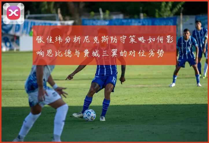 张佳玮分析尼克斯防守策略如何影响恩比德与费城三翼的对位劣势