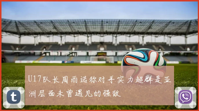 U17队长周雨诺称对手实力超群是亚洲层面未曾遇见的强敌