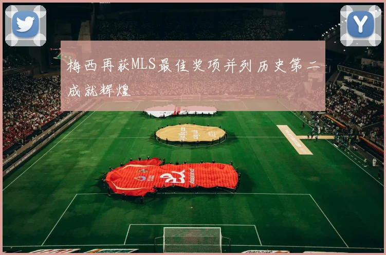 梅西再获MLS最佳奖项并列历史第二成就辉煌