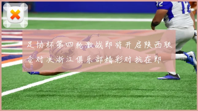 足协杯第四轮激战即将开启陕西联合对决浙江俱乐部精彩对抗在即