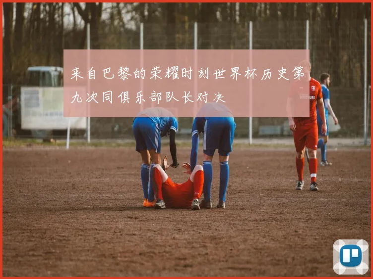 来自巴黎的荣耀时刻世界杯历史第九次同俱乐部队长对决