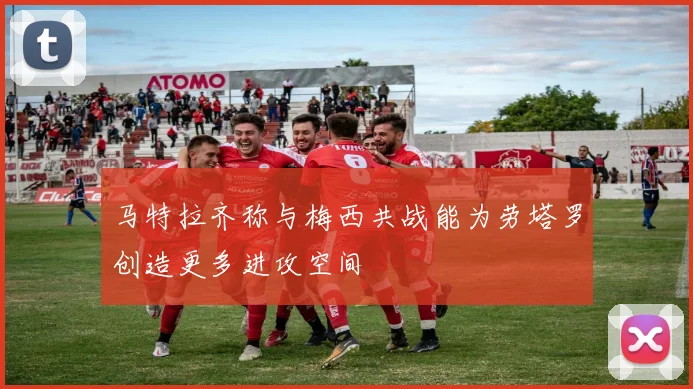 马特拉齐称与梅西共战能为劳塔罗创造更多进攻空间