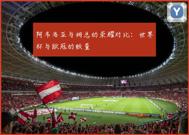 阿韦洛亚与姆总的荣耀对比：世界杯与欧冠的较量