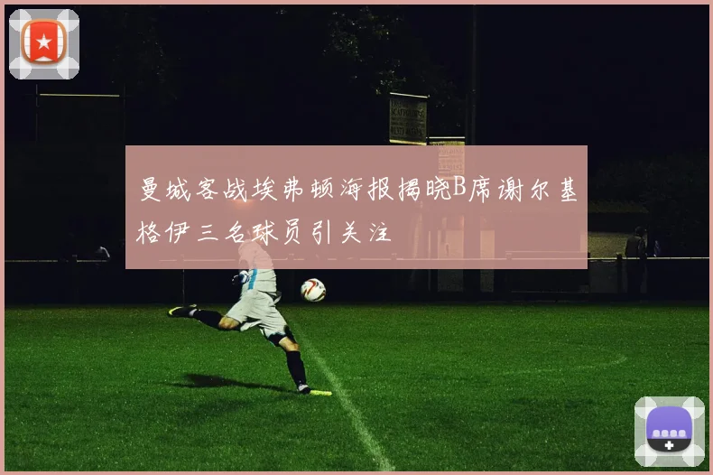 曼城客战埃弗顿海报揭晓B席谢尔基格伊三名球员引关注