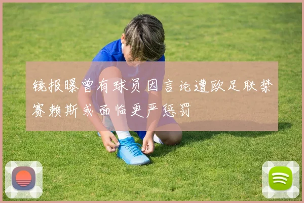 镜报曝曾有球员因言论遭欧足联禁赛赖斯或面临更严惩罚