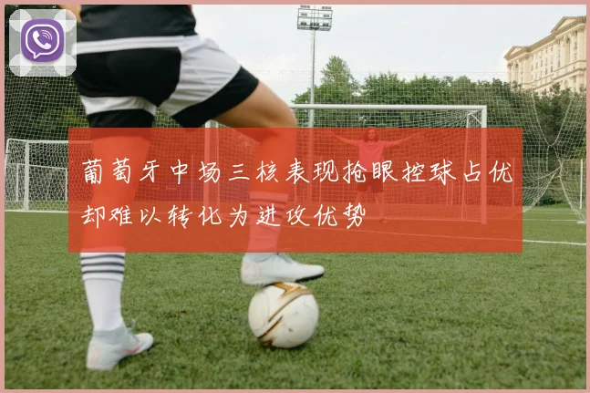 葡萄牙中场三核表现抢眼控球占优却难以转化为进攻优势