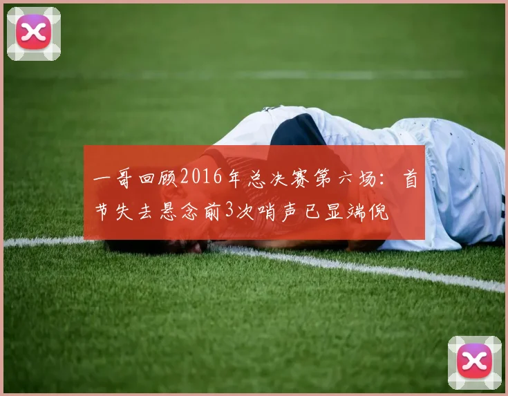 一哥回顾2016年总决赛第六场：首节失去悬念前3次哨声已显端倪