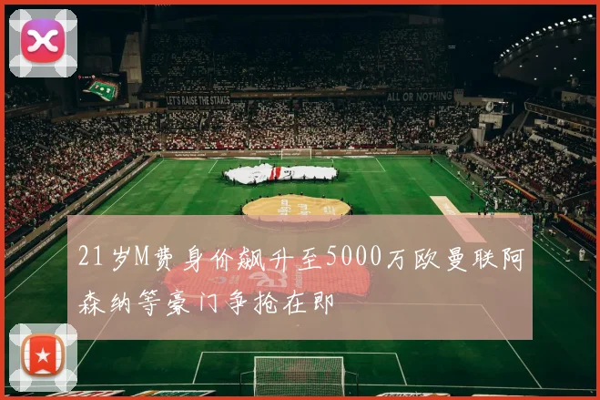 21岁M费身价飙升至5000万欧曼联阿森纳等豪门争抢在即
