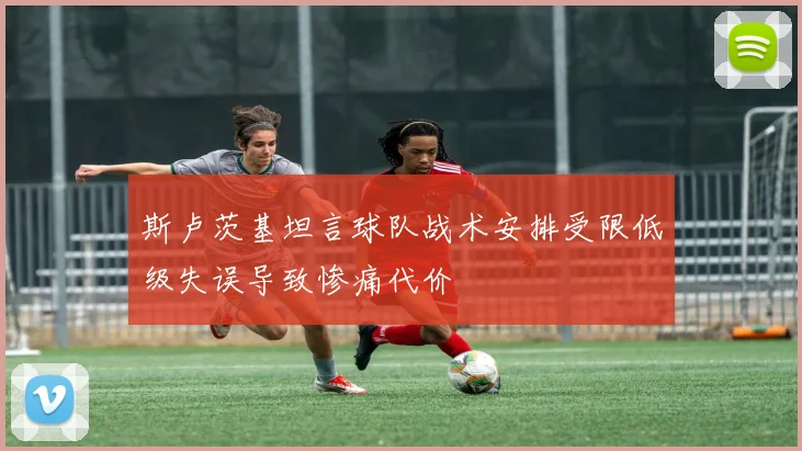 斯卢茨基坦言球队战术安排受限低级失误导致惨痛代价