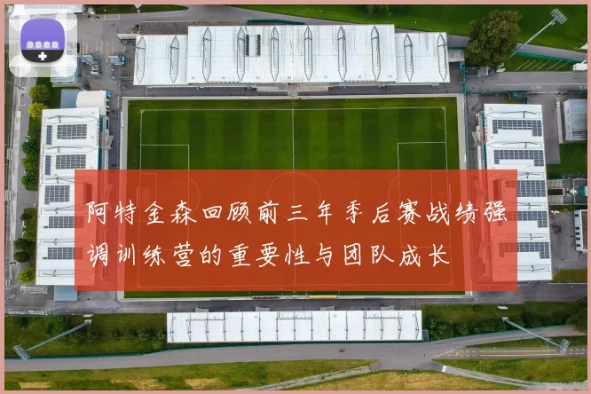 阿特金森回顾前三年季后赛战绩强调训练营的重要性与团队成长