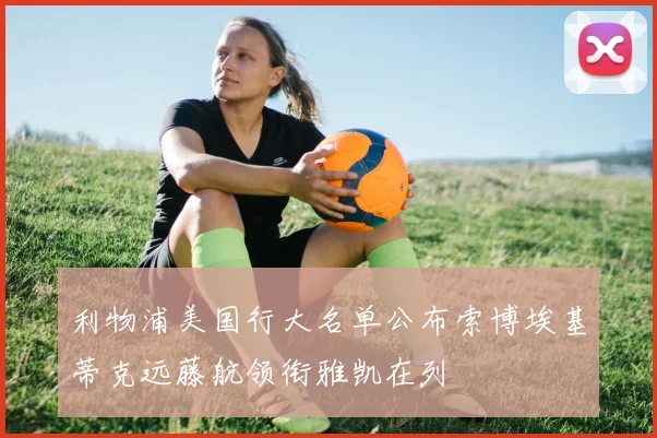 利物浦美国行大名单公布索博埃基蒂克远藤航领衔雅凯在列