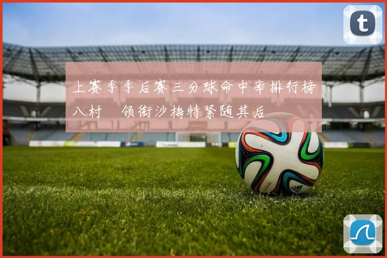 上赛季季后赛三分球命中率排行榜八村塁领衔沙梅特紧随其后