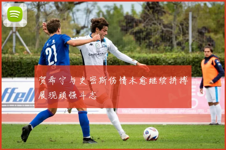 贺希宁与史密斯伤情未愈继续拼搏展现顽强斗志