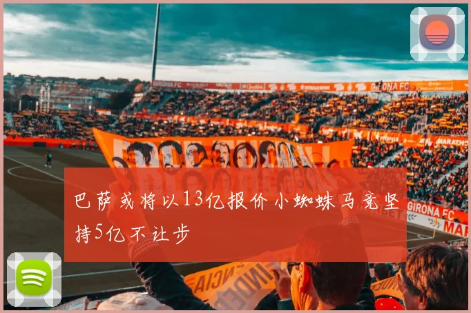 巴萨或将以13亿报价小蜘蛛马竞坚持5亿不让步